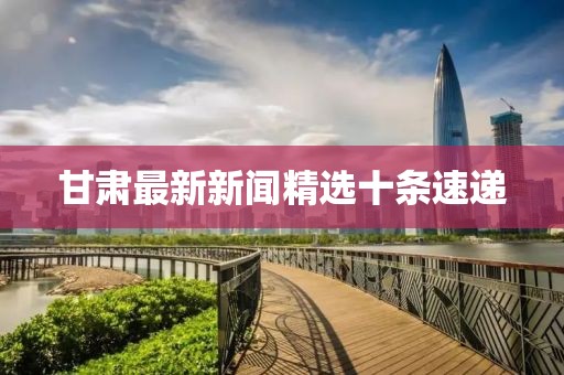 甘肅最新新聞精選十條速遞