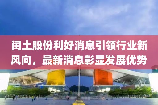 閏土股份利好消息引領(lǐng)行業(yè)新風(fēng)向，最新消息彰顯發(fā)展優(yōu)勢(shì)