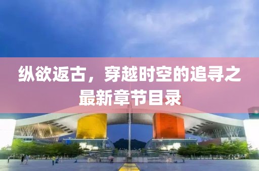 縱欲返古，穿越時(shí)空的追尋之最新章節(jié)目錄