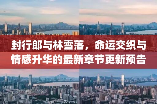 封行郎與林雪落，命運(yùn)交織與情感升華的最新章節(jié)更新預(yù)告