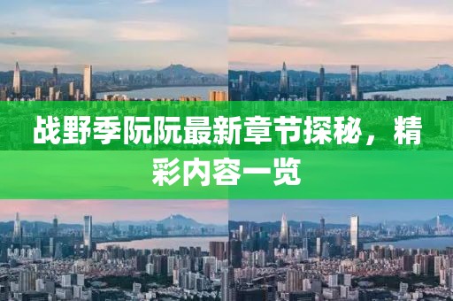 戰(zhàn)野季阮阮最新章節(jié)探秘，精彩內(nèi)容一覽