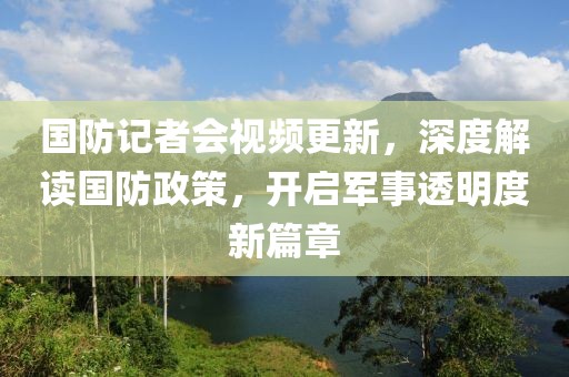 國(guó)防記者會(huì)視頻更新，深度解讀國(guó)防政策，開(kāi)啟軍事透明度新篇章