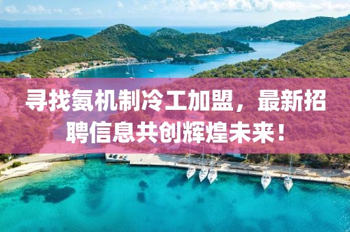 尋找氨機(jī)制冷工加盟，最新招聘信息共創(chuàng)輝煌未來！