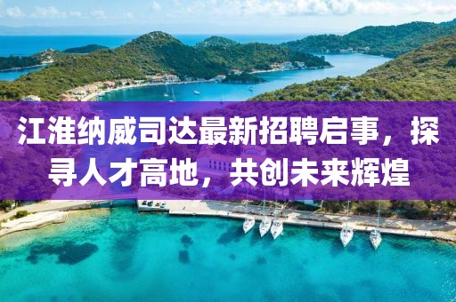 江淮納威司達(dá)最新招聘啟事，探尋人才高地，共創(chuàng)未來輝煌
