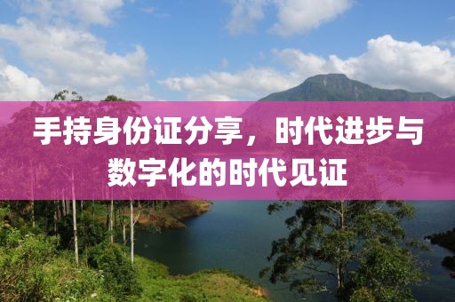 手持身份證分享，時代進步與數(shù)字化的時代見證