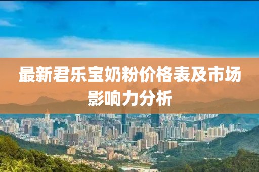 最新君樂寶奶粉價格表及市場影響力分析