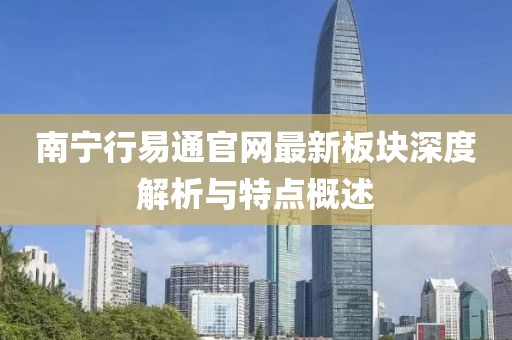 南寧行易通官網(wǎng)最新板塊深度解析與特點(diǎn)概述