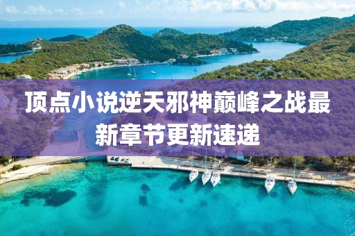 頂點小說逆天邪神巔峰之戰(zhàn)最新章節(jié)更新速遞