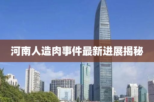 河南人造肉事件最新進展揭秘