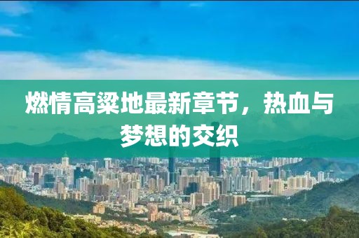 燃情高粱地最新章節(jié)，熱血與夢想的交織