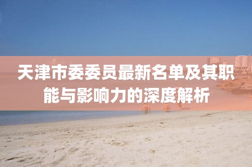 天津市委委員最新名單及其職能與影響力的深度解析