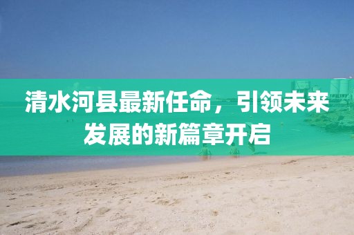 清水河縣最新任命，引領(lǐng)未來發(fā)展的新篇章開啟