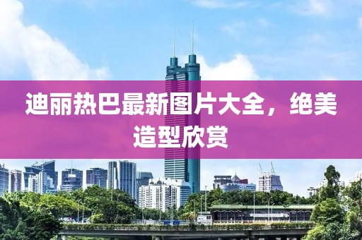迪麗熱巴最新圖片大全，絕美造型欣賞