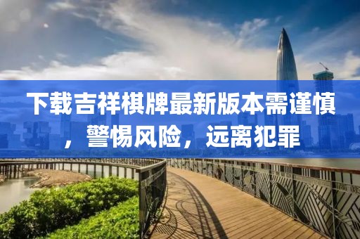 下載吉祥棋牌最新版本需謹(jǐn)慎，警惕風(fēng)險，遠(yuǎn)離犯罪