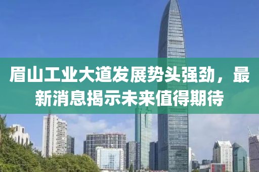 眉山工業(yè)大道發(fā)展勢頭強(qiáng)勁，最新消息揭示未來值得期待