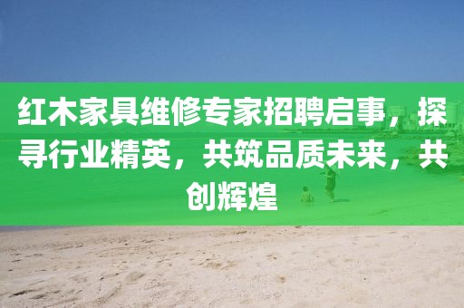 紅木家具維修專家招聘啟事，探尋行業(yè)精英，共筑品質(zhì)未來，共創(chuàng)輝煌