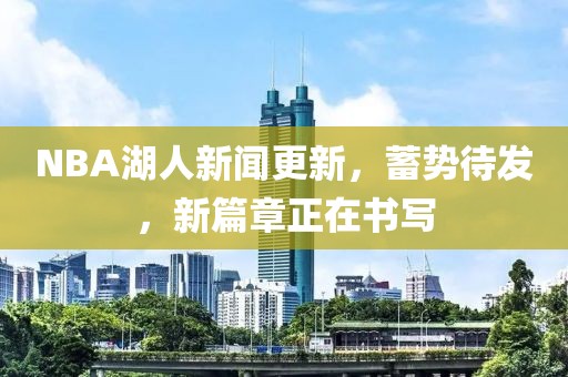 NBA湖人新聞更新，蓄勢待發(fā)，新篇章正在書寫