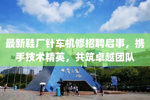 最新鞋廠針車機修招聘啟事，攜手技術(shù)精英，共筑卓越團隊