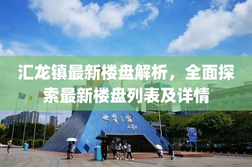 匯龍鎮(zhèn)最新樓盤解析，全面探索最新樓盤列表及詳情