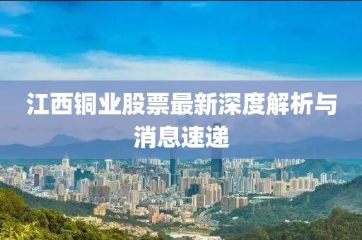 江西銅業(yè)股票最新深度解析與消息速遞