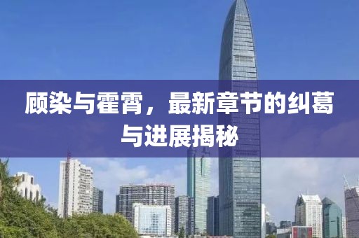 顧染與霍霄，最新章節(jié)的糾葛與進展揭秘