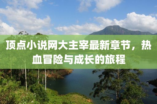 頂點(diǎn)小說(shuō)網(wǎng)大主宰最新章節(jié)，熱血冒險(xiǎn)與成長(zhǎng)的旅程
