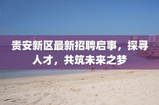 貴安新區(qū)最新招聘啟事，探尋人才，共筑未來之夢