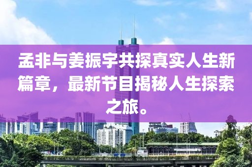 孟非與姜振宇共探真實(shí)人生新篇章，最新節(jié)目揭秘人生探索之旅。