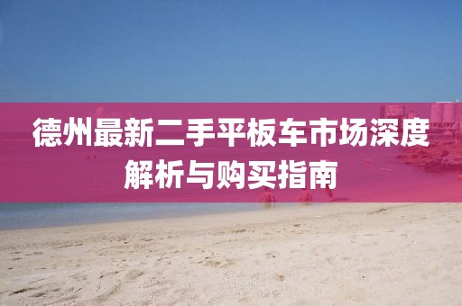 德州最新二手平板車市場(chǎng)深度解析與購買指南