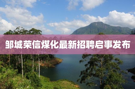 鄒城榮信煤化最新招聘啟事發(fā)布
