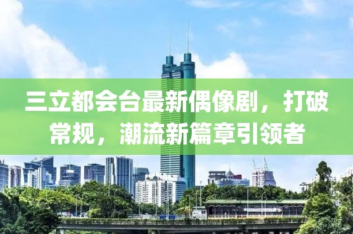 三立都會臺最新偶像劇，打破常規(guī)，潮流新篇章引領者