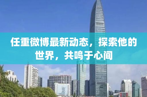 任重微博最新動態(tài)，探索他的世界，共鳴于心間
