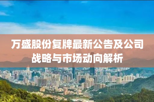 萬盛股份復(fù)牌最新公告及公司戰(zhàn)略與市場動向解析