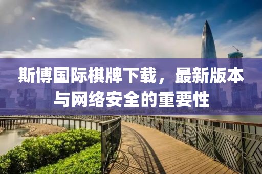 斯博國際棋牌下載，最新版本與網(wǎng)絡(luò)安全的重要性