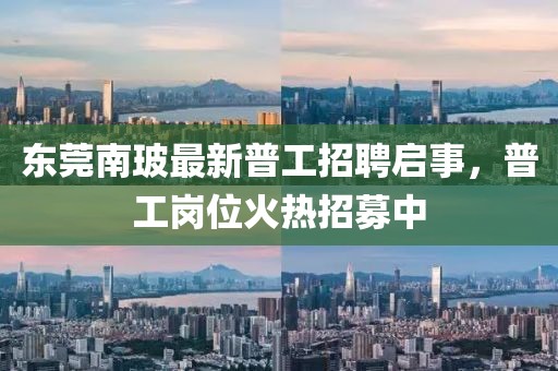 東莞南玻最新普工招聘啟事，普工崗位火熱招募中