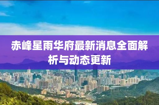 赤峰星雨華府最新消息全面解析與動(dòng)態(tài)更新