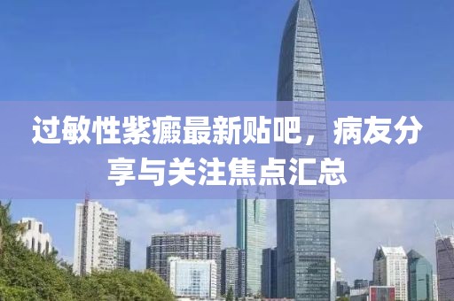 過敏性紫癜最新貼吧，病友分享與關(guān)注焦點(diǎn)匯總