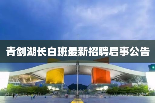 青劍湖長白班最新招聘啟事公告