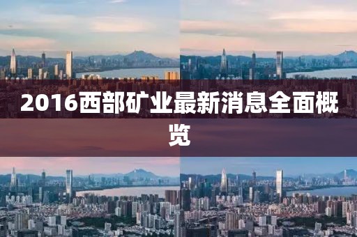 2016西部礦業(yè)最新消息全面概覽
