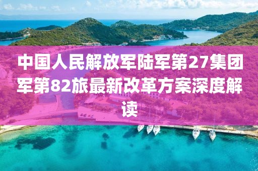 中國人民解放軍陸軍第27集團軍第82旅最新改革方案深度解讀