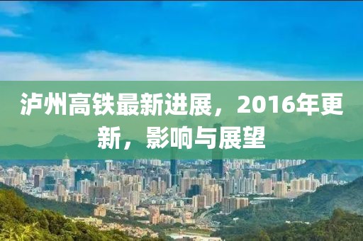 瀘州高鐵最新進(jìn)展，2016年更新，影響與展望