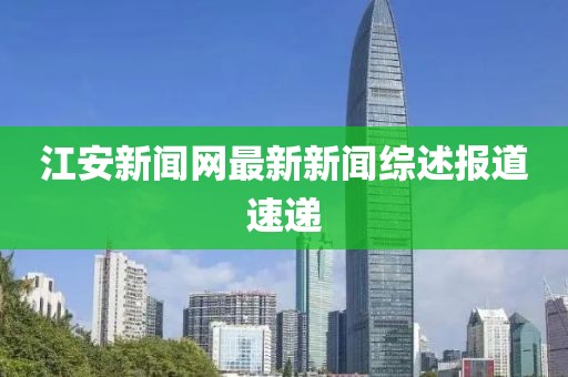 江安新聞網(wǎng)最新新聞綜述報(bào)道速遞