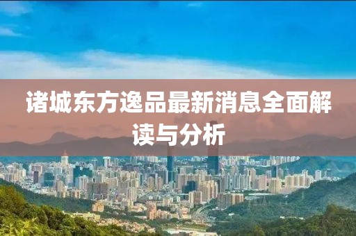 諸城東方逸品最新消息全面解讀與分析