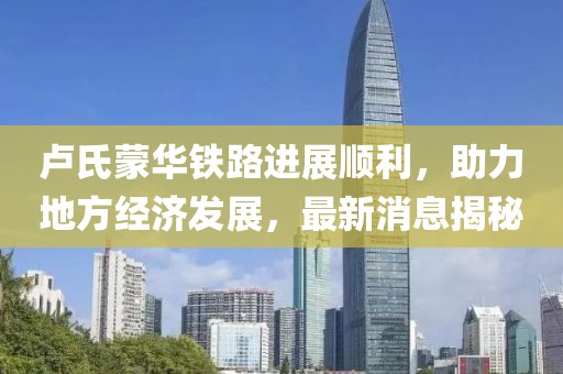 盧氏蒙華鐵路進(jìn)展順利，助力地方經(jīng)濟(jì)發(fā)展，最新消息揭秘