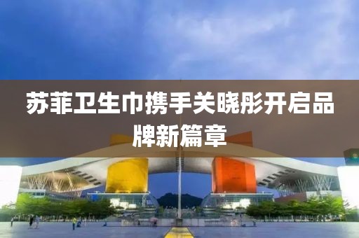 蘇菲衛(wèi)生巾攜手關(guān)曉彤開啟品牌新篇章