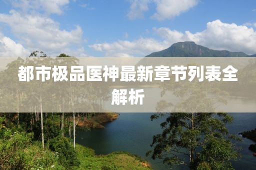 都市極品醫(yī)神最新章節(jié)列表全解析