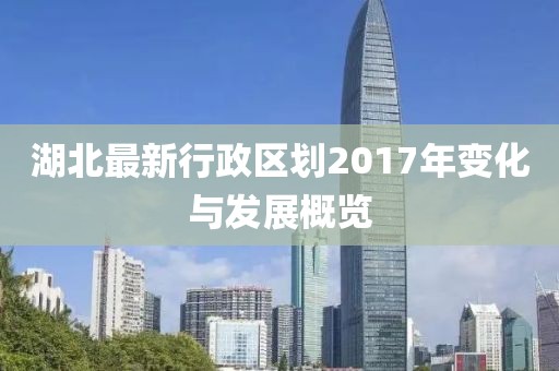 湖北最新行政區(qū)劃2017年變化與發(fā)展概覽
