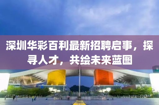 深圳華彩百利最新招聘啟事，探尋人才，共繪未來(lái)藍(lán)圖