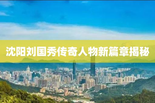 沈陽劉國秀傳奇人物新篇章揭秘