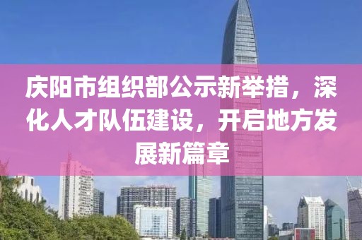 慶陽市組織部公示新舉措，深化人才隊伍建設(shè)，開啟地方發(fā)展新篇章